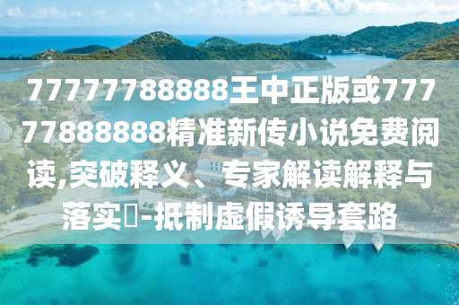 77777788888王中正版或77777888888精準新傳小說免費閱讀,突破釋義、專家解讀解釋與落實?-抵制虛假誘導套路